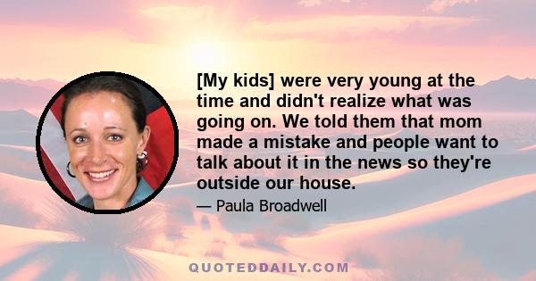 [My kids] were very young at the time and didn't realize what was going on. We told them that mom made a mistake and people want to talk about it in the news so they're outside our house.