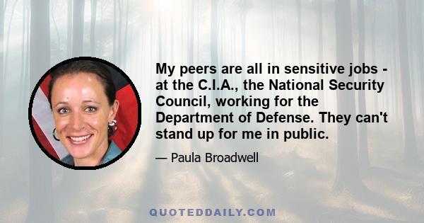 My peers are all in sensitive jobs - at the C.I.A., the National Security Council, working for the Department of Defense. They can't stand up for me in public.