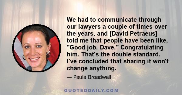 We had to communicate through our lawyers a couple of times over the years, and [David Petraeus] told me that people have been like, Good job, Dave. Congratulating him. That's the double standard. I've concluded that