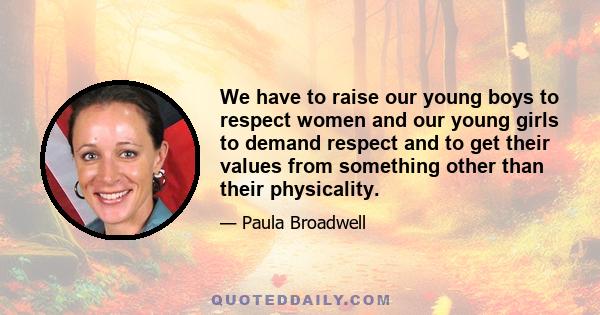 We have to raise our young boys to respect women and our young girls to demand respect and to get their values from something other than their physicality.