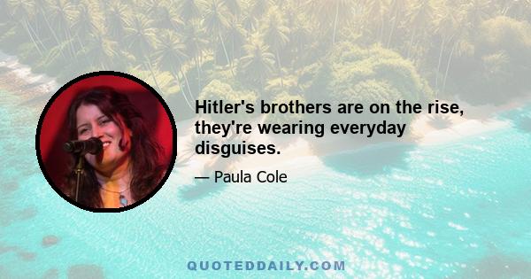 Hitler's brothers are on the rise, they're wearing everyday disguises.