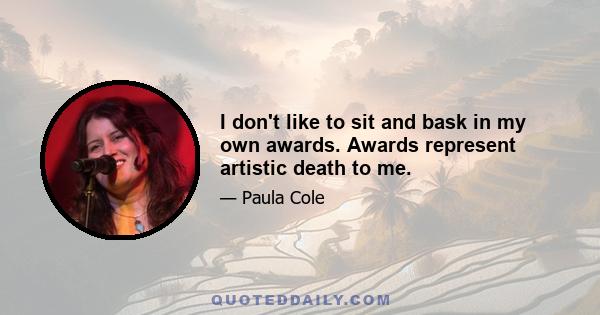 I don't like to sit and bask in my own awards. Awards represent artistic death to me.