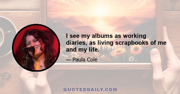 I see my albums as working diaries, as living scrapbooks of me and my life.