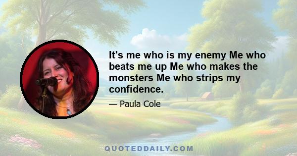 It's me who is my enemy Me who beats me up Me who makes the monsters Me who strips my confidence.