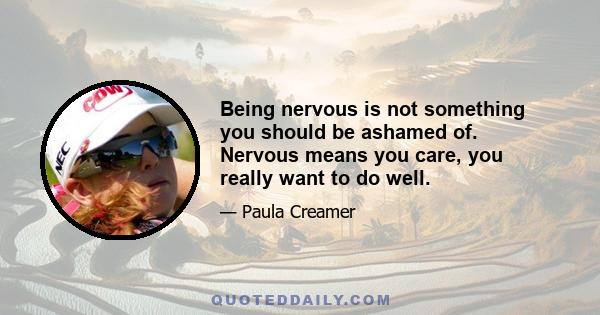 Being nervous is not something you should be ashamed of. Nervous means you care, you really want to do well.