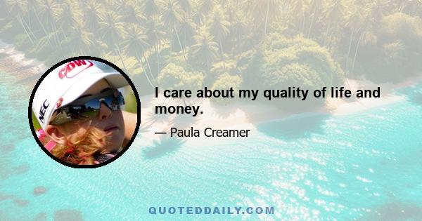 I care about my quality of life and money.