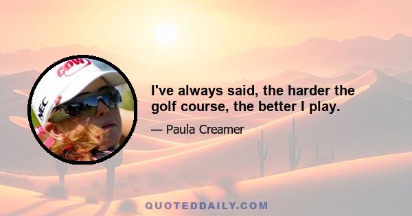 I've always said, the harder the golf course, the better I play.