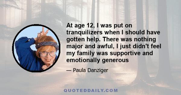 At age 12, I was put on tranquilizers when I should have gotten help. There was nothing major and awful, I just didn't feel my family was supportive and emotionally generous