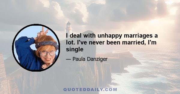 I deal with unhappy marriages a lot. I've never been married, I'm single