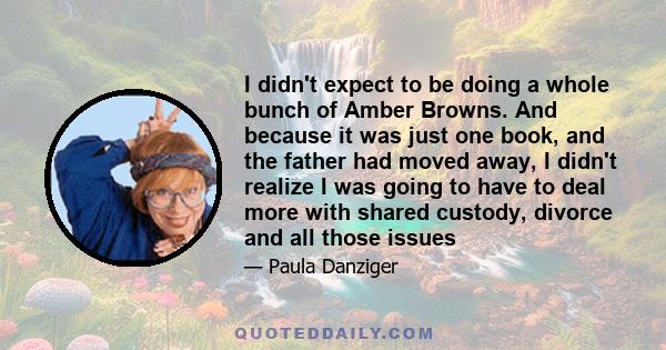 I didn't expect to be doing a whole bunch of Amber Browns. And because it was just one book, and the father had moved away, I didn't realize I was going to have to deal more with shared custody, divorce and all those