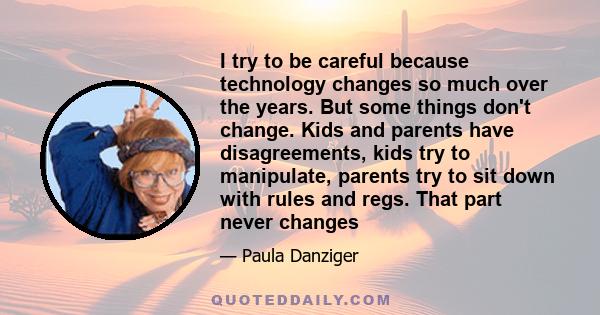 I try to be careful because technology changes so much over the years. But some things don't change. Kids and parents have disagreements, kids try to manipulate, parents try to sit down with rules and regs. That part