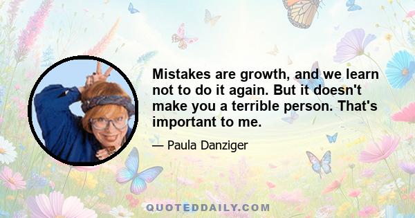 Mistakes are growth, and we learn not to do it again. But it doesn't make you a terrible person. That's important to me.