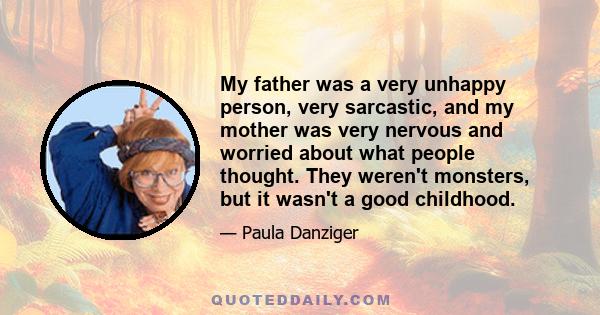 My father was a very unhappy person, very sarcastic, and my mother was very nervous and worried about what people thought. They weren't monsters, but it wasn't a good childhood.