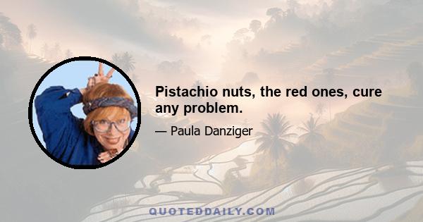 Pistachio nuts, the red ones, cure any problem.