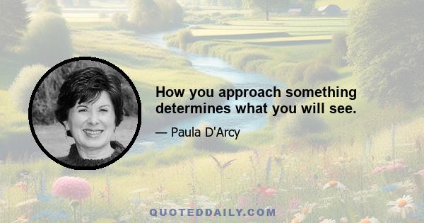 How you approach something determines what you will see.