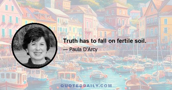 Truth has to fall on fertile soil.