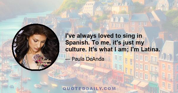 I've always loved to sing in Spanish. To me, it's just my culture. It's what I am; I'm Latina.