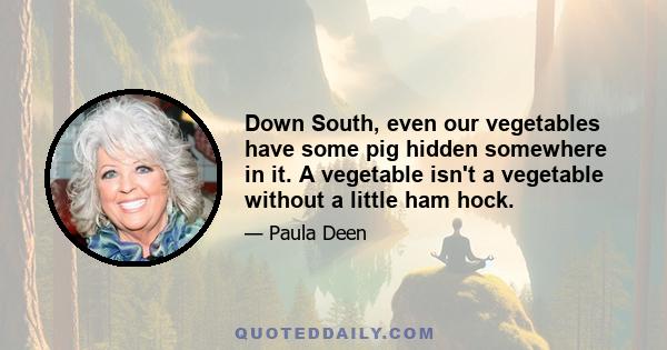 Down South, even our vegetables have some pig hidden somewhere in it. A vegetable isn't a vegetable without a little ham hock.