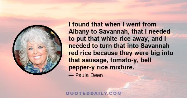 I found that when I went from Albany to Savannah, that I needed to put that white rice away, and I needed to turn that into Savannah red rice because they were big into that sausage, tomato-y, bell pepper-y rice mixture.