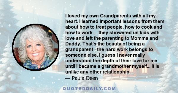 I loved my own Grandparents with all my heart. I learned important lessons from them about how to treat people, how to cook and how to work.....they showered us kids with love and left the parenting to Momma and Daddy.