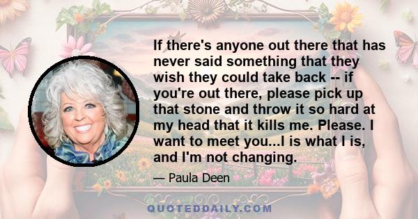 If there's anyone out there that has never said something that they wish they could take back -- if you're out there, please pick up that stone and throw it so hard at my head that it kills me. Please. I want to meet