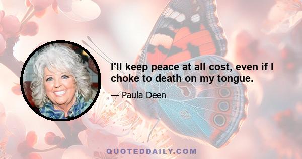 I'll keep peace at all cost, even if I choke to death on my tongue.