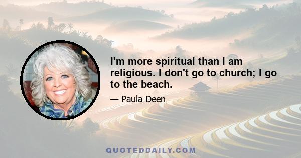 I'm more spiritual than I am religious. I don't go to church; I go to the beach.