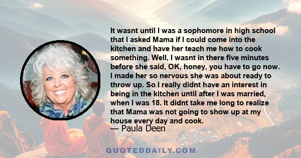 It wasnt until I was a sophomore in high school that I asked Mama if I could come into the kitchen and have her teach me how to cook something. Well, I wasnt in there five minutes before she said, OK, honey, you have to 