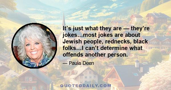 It’s just what they are — they’re jokes…most jokes are about Jewish people, rednecks, black folks…I can’t determine what offends another person.