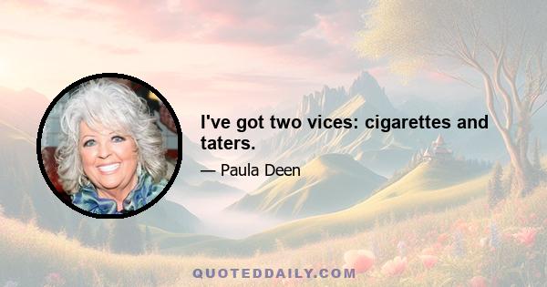 I've got two vices: cigarettes and taters.