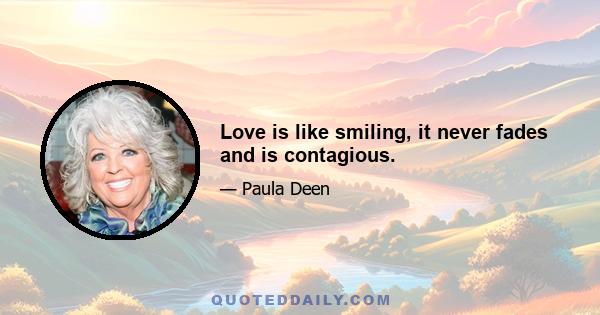 Love is like smiling, it never fades and is contagious.