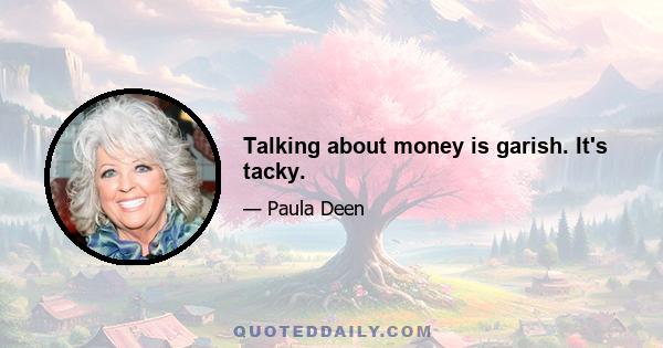 Talking about money is garish. It's tacky.