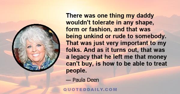 There was one thing my daddy wouldn't tolerate in any shape, form or fashion, and that was being unkind or rude to somebody. That was just very important to my folks. And as it turns out, that was a legacy that he left