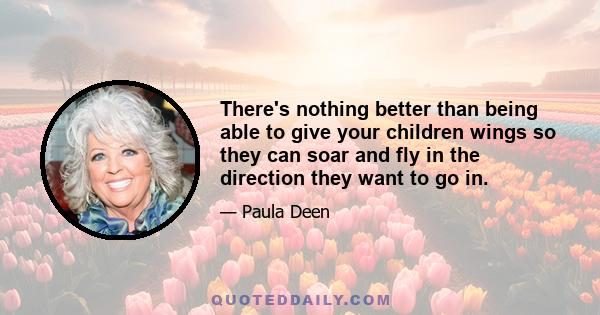 There's nothing better than being able to give your children wings so they can soar and fly in the direction they want to go in.