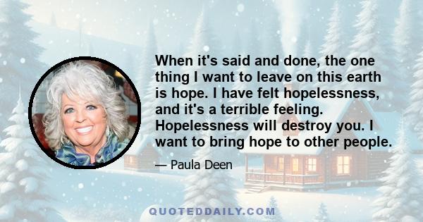 When it's said and done, the one thing I want to leave on this earth is hope. I have felt hopelessness, and it's a terrible feeling. Hopelessness will destroy you. I want to bring hope to other people.