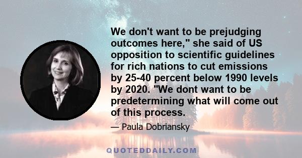 We don't want to be prejudging outcomes here, she said of US opposition to scientific guidelines for rich nations to cut emissions by 25-40 percent below 1990 levels by 2020. We dont want to be predetermining what will