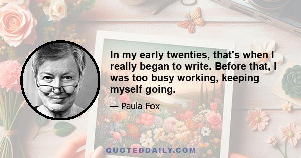 In my early twenties, that's when I really began to write. Before that, I was too busy working, keeping myself going.