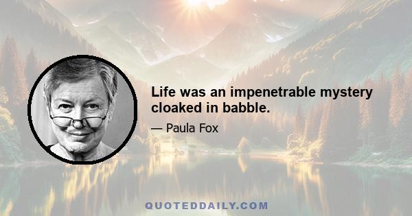 Life was an impenetrable mystery cloaked in babble.