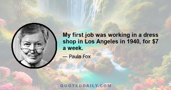 My first job was working in a dress shop in Los Angeles in 1940, for $7 a week.