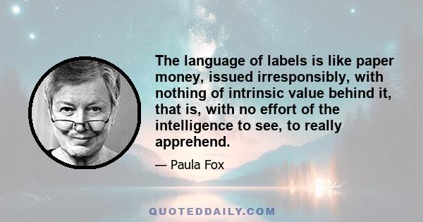 The language of labels is like paper money, issued irresponsibly, with nothing of intrinsic value behind it, that is, with no effort of the intelligence to see, to really apprehend.