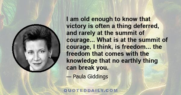 I am old enough to know that victory is often a thing deferred, and rarely at the summit of courage... What is at the summit of courage, I think, is freedom... the freedom that comes with the knowledge that no earthly