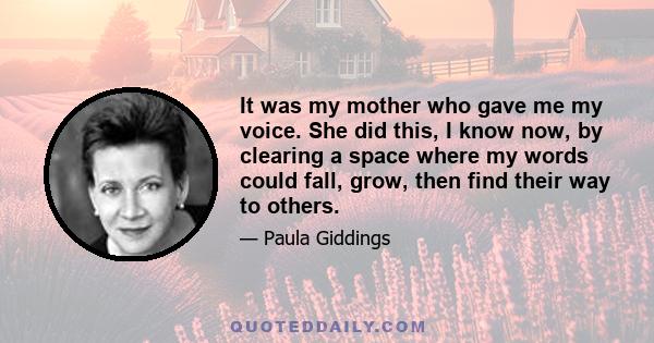 It was my mother who gave me my voice. She did this, I know now, by clearing a space where my words could fall, grow, then find their way to others.