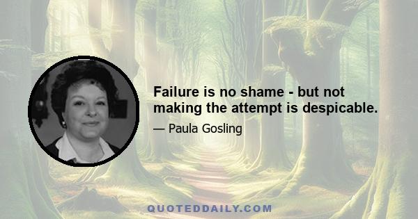 Failure is no shame - but not making the attempt is despicable.