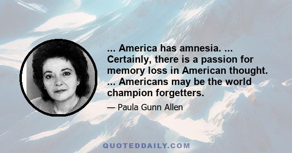 ... America has amnesia. ... Certainly, there is a passion for memory loss in American thought. ... Americans may be the world champion forgetters.