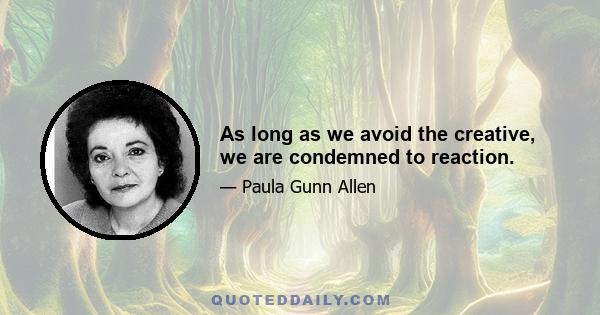 As long as we avoid the creative, we are condemned to reaction.