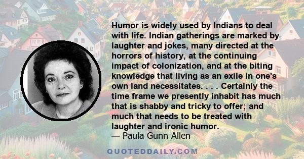 Humor is widely used by Indians to deal with life. Indian gatherings are marked by laughter and jokes, many directed at the horrors of history, at the continuing impact of colonization, and at the biting knowledge that