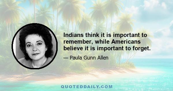 Indians think it is important to remember, while Americans believe it is important to forget.