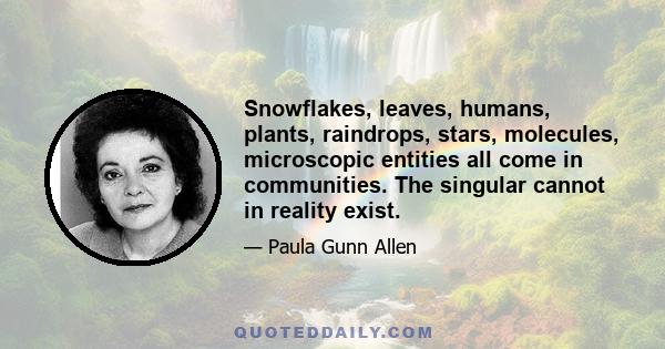 Snowflakes, leaves, humans, plants, raindrops, stars, molecules, microscopic entities all come in communities. The singular cannot in reality exist.