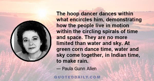 The hoop dancer dances within what encircles him, demonstrating how the people live in motion within the circling spirals of time and space. They are no more limited than water and sky. At green corn dance time, water