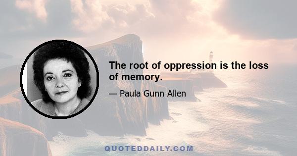 The root of oppression is the loss of memory.